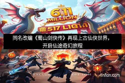 同名改编《蜀山剑侠传》再现上古仙侠世界，开启仙途奇幻旅程