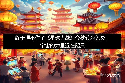 终于顶不住了《星球大战》今秋转为免费，宇宙的力量近在咫尺