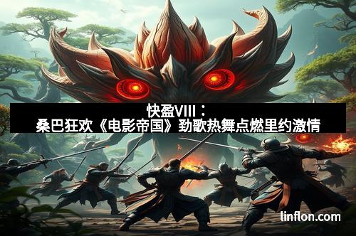 快盈VIII：桑巴狂欢《电影帝国》劲歌热舞点燃里约激情