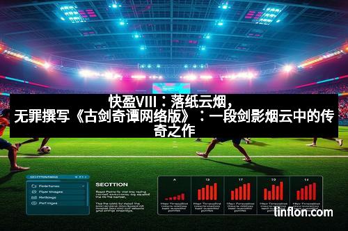 快盈VIII：落纸云烟，无罪撰写《古剑奇谭网络版》：一段剑影烟云中的传奇之作