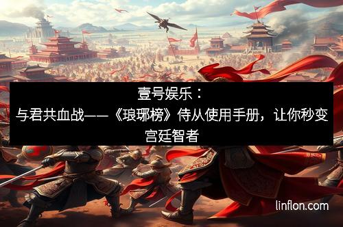 壹号娱乐：与君共血战——《琅琊榜》侍从使用手册，让你秒变宫廷智者